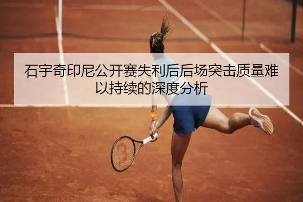 石宇奇印尼公开赛失利后后场突击质量难以持续的深度分析